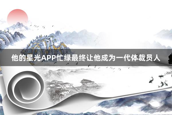 他的星光APP忙绿最终让他成为一代体裁员人