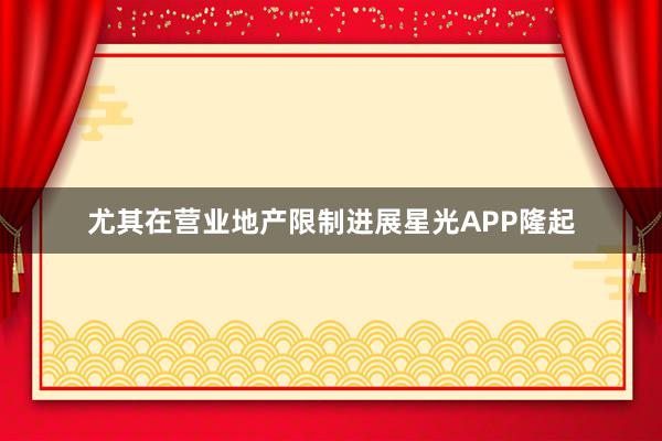 尤其在营业地产限制进展星光APP隆起