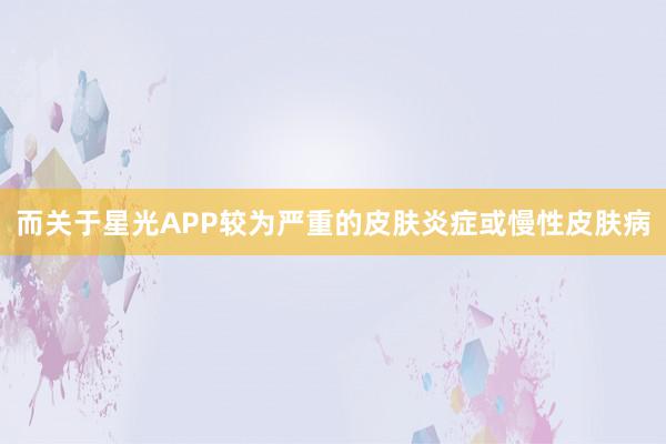 而关于星光APP较为严重的皮肤炎症或慢性皮肤病