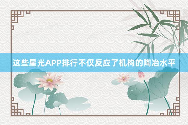 这些星光APP排行不仅反应了机构的陶冶水平