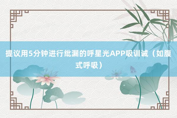 提议用5分钟进行纰漏的呼星光APP吸训诫(如腹式呼吸)