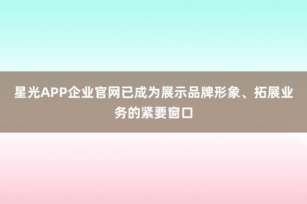 星光APP企业官网已成为展示品牌形象、拓展业务的紧要窗口