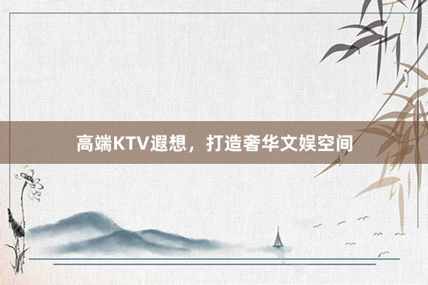 高端KTV遐想，打造奢华文娱空间