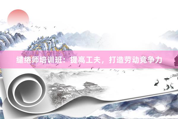 缱绻师培训班：提高工夫，打造劳动竞争力