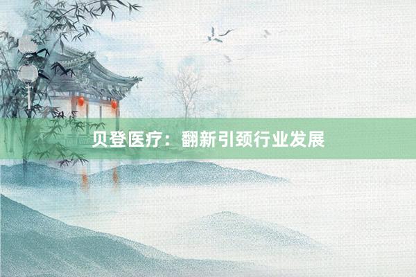 贝登医疗：翻新引颈行业发展