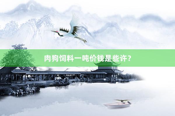 肉狗饲料一吨价钱是些许？