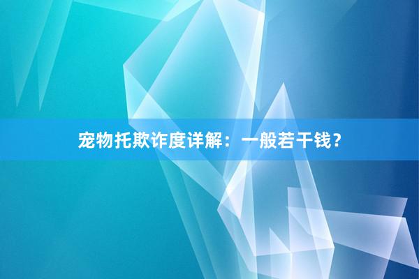 宠物托欺诈度详解：一般若干钱？